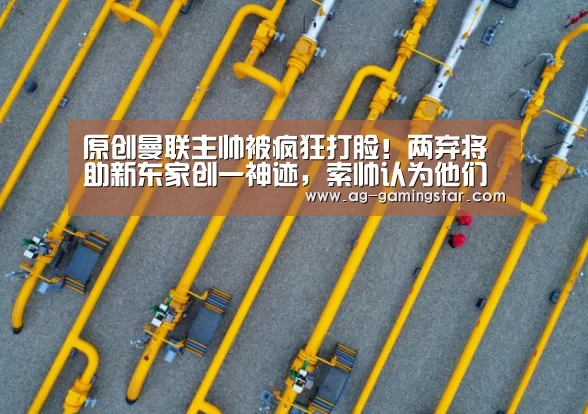 原创曼联主帅被疯狂打脸！两弃将助新东家创一神迹，索帅认为他们没用‘AG电竞’